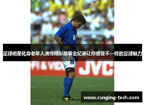 足球明星化身老年人演绎精彩故事全纪录让你感受不一样的足球魅力