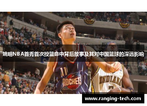 姚明NBA首秀首次投篮命中背后故事及其对中国篮球的深远影响