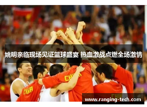 姚明亲临现场见证篮球盛宴 热血激战点燃全场激情