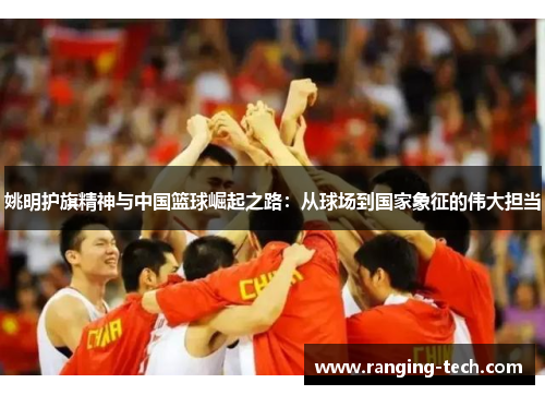 姚明护旗精神与中国篮球崛起之路：从球场到国家象征的伟大担当