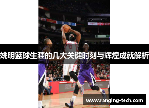 姚明篮球生涯的几大关键时刻与辉煌成就解析