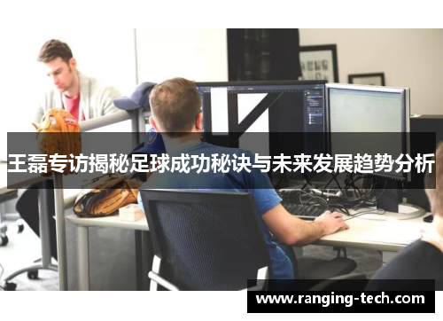 王磊专访揭秘足球成功秘诀与未来发展趋势分析
