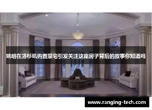 姚明在洛杉矶购置豪宅引发关注这座房子背后的故事你知道吗