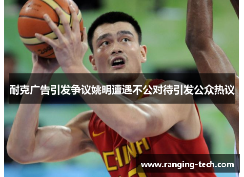 耐克广告引发争议姚明遭遇不公对待引发公众热议