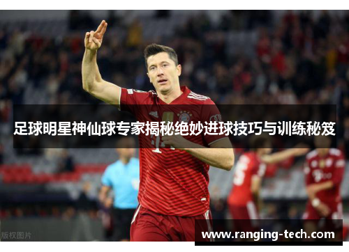 足球明星神仙球专家揭秘绝妙进球技巧与训练秘笈