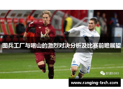 图兵工厂与喀山的激烈对决分析及比赛前瞻展望
