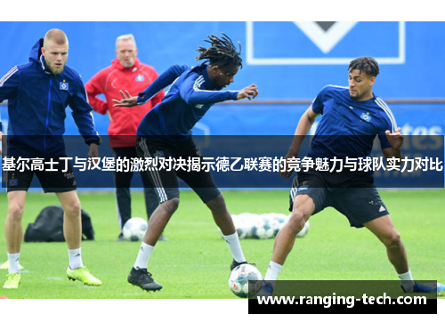 基尔高士丁与汉堡的激烈对决揭示德乙联赛的竞争魅力与球队实力对比
