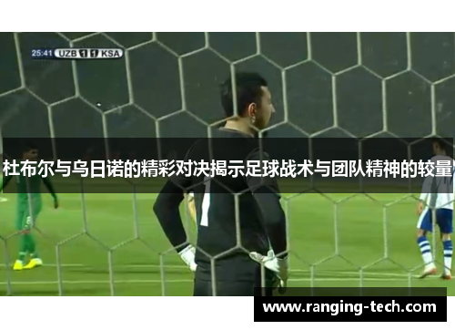 杜布尔与乌日诺的精彩对决揭示足球战术与团队精神的较量